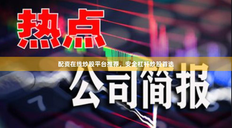 配资在线炒股平台推荐,安全杠杆炒股首选
