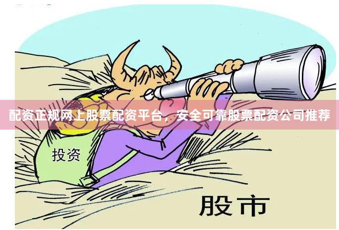 配资正规网上股票配资平台，安全可靠股票配资公司推荐