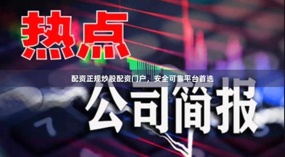 配资正规炒股配资门户,安全可靠平台首选