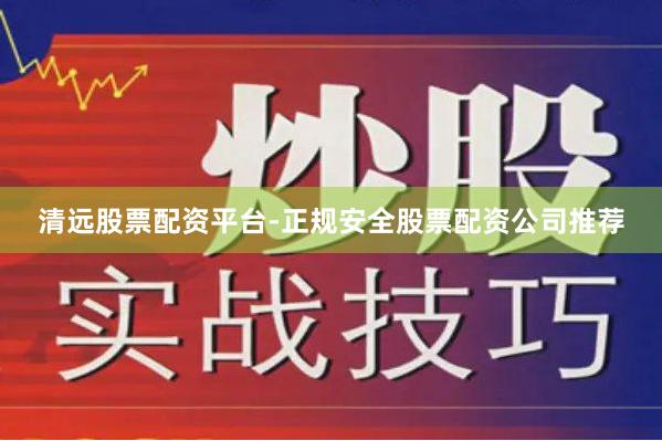清远股票配资平台-正规安全股票配资公司推荐