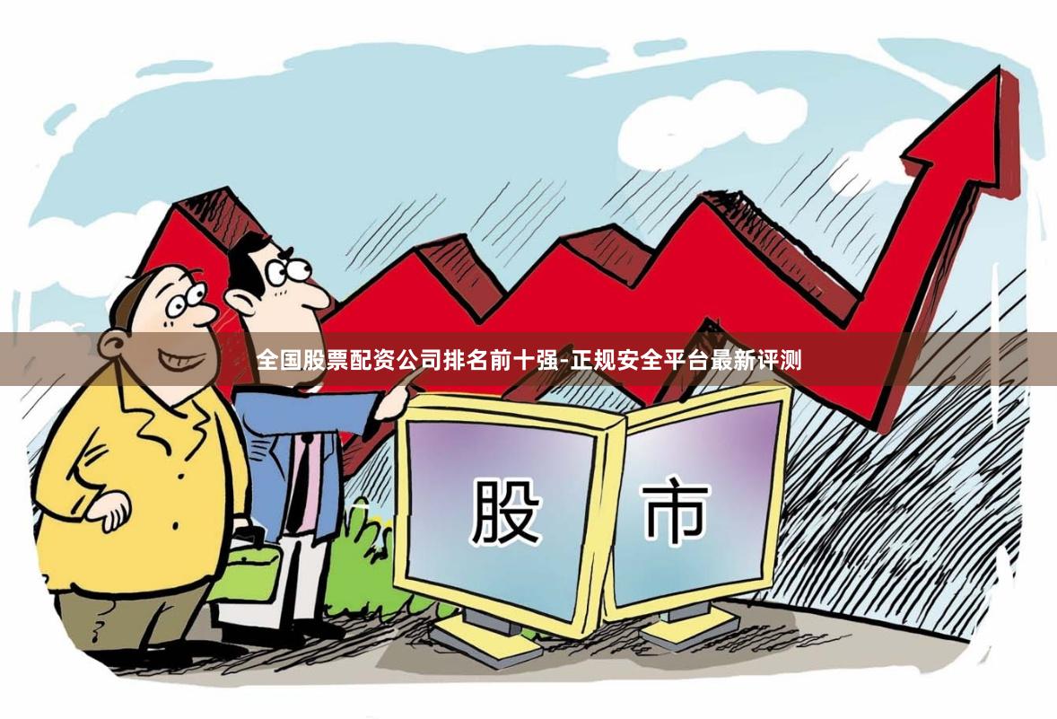全国股票配资公司排名前十强-正规安全平台最新评测