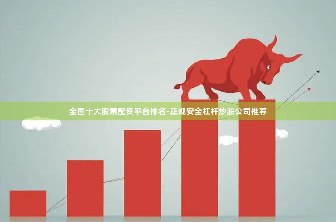 全国十大股票配资平台排名-正规安全杠杆炒股公司推荐