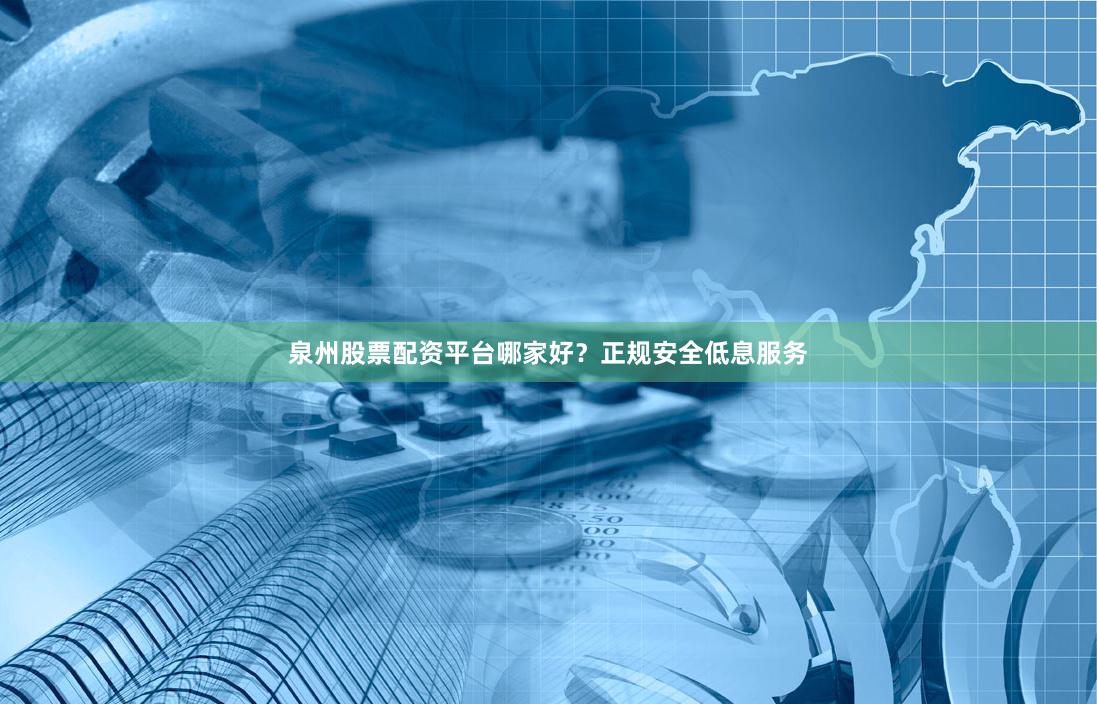 泉州股票配资平台哪家好？正规安全低息服务