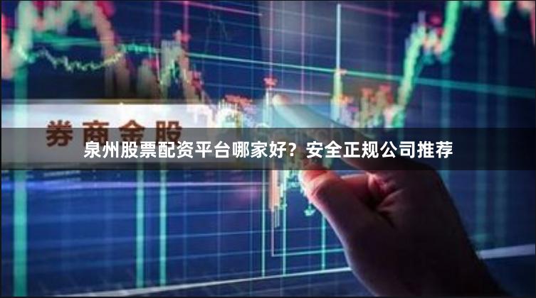 泉州股票配资平台哪家好？安全正规公司推荐