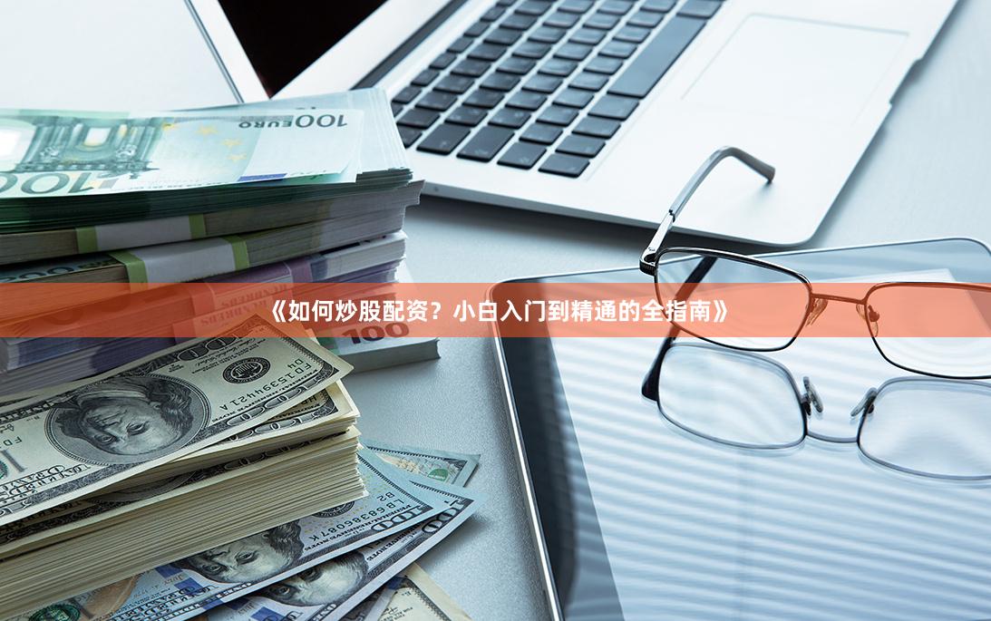 《如何炒股配资？小白入门到精通的全指南》