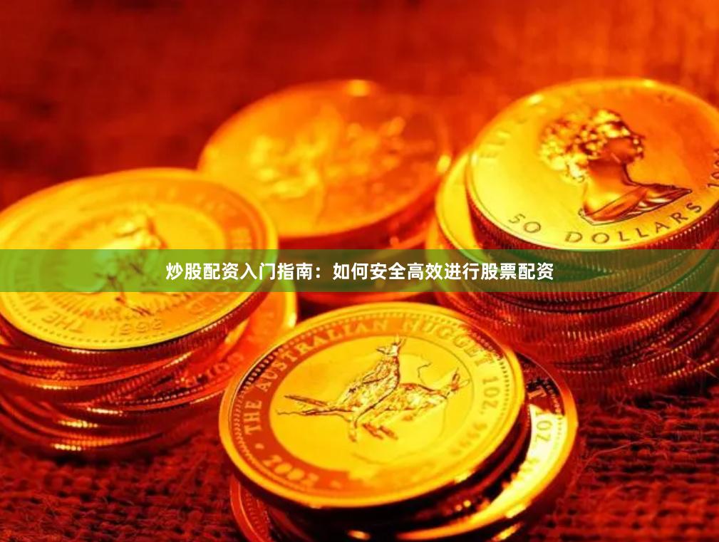 炒股配资入门指南：如何安全高效进行股票配资