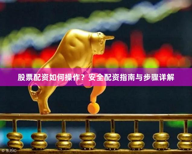 股票配资如何操作？安全配资指南与步骤详解
