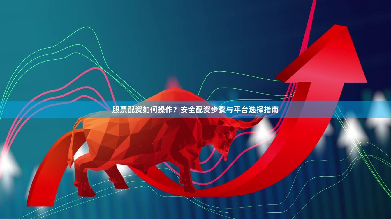 股票配资如何操作？安全配资步骤与平台选择指南