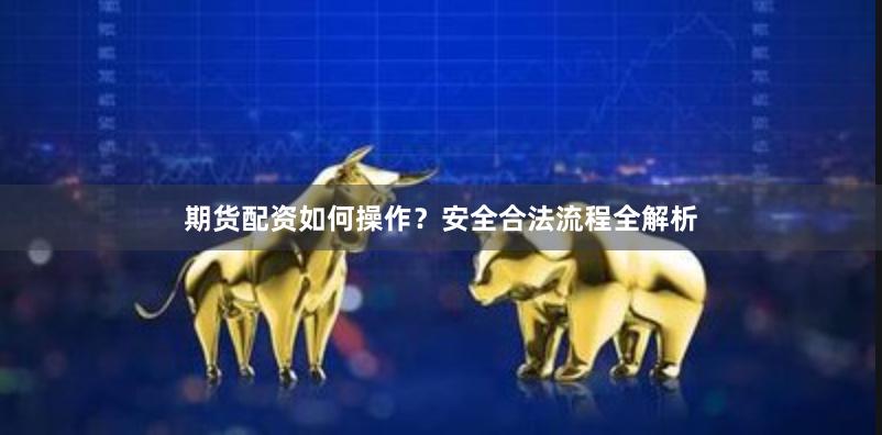 期货配资如何操作？安全合法流程全解析