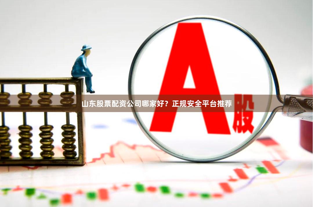 山东股票配资公司哪家好？正规安全平台推荐