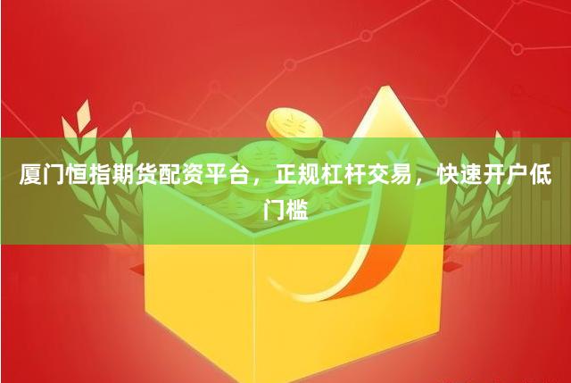 厦门恒指期货配资平台，正规杠杆交易，快速开户低门槛