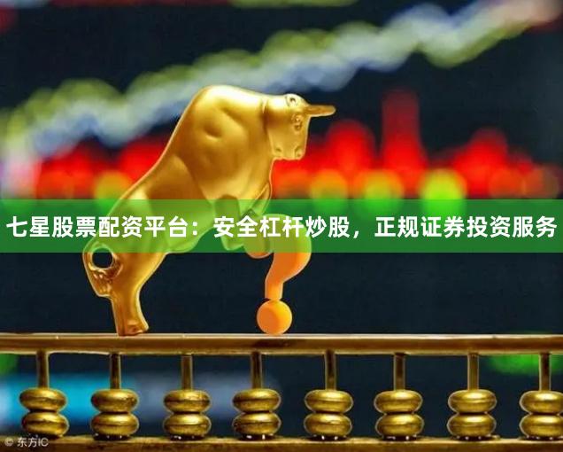 七星股票配资平台：安全杠杆炒股，正规证券投资服务