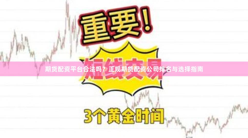 期货配资平台合法吗？正规期货配资公司排名与选择指南