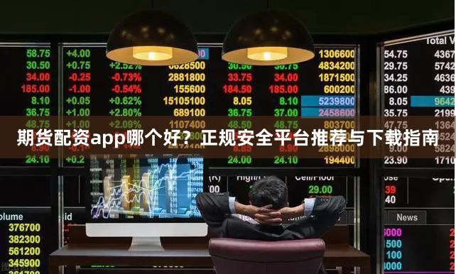 期货配资app哪个好？正规安全平台推荐与下载指南