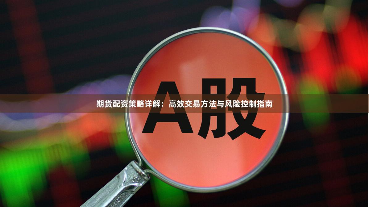 期货配资策略详解：高效交易方法与风险控制指南