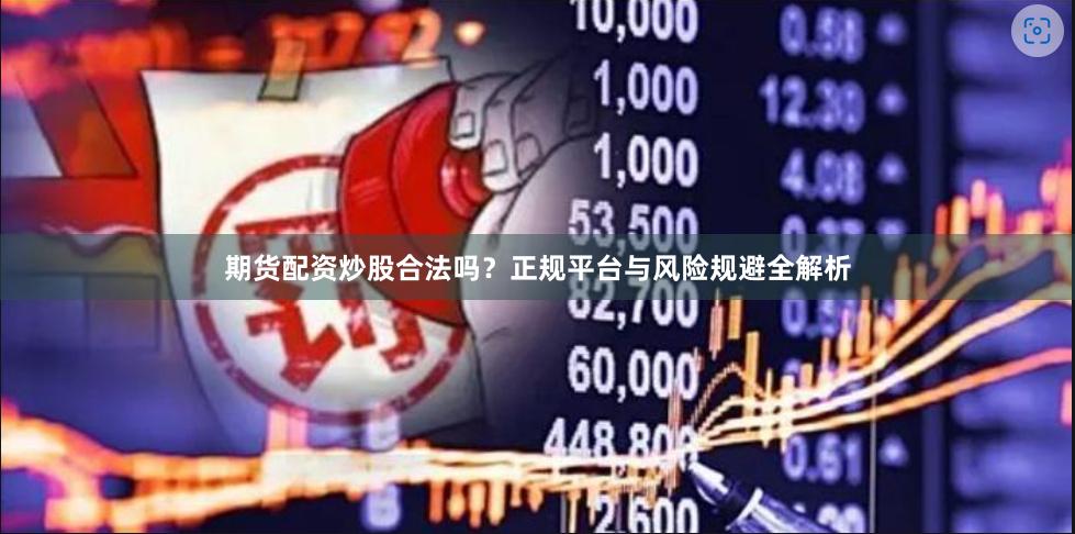 期货配资炒股合法吗?正规平台与风险规避全解析