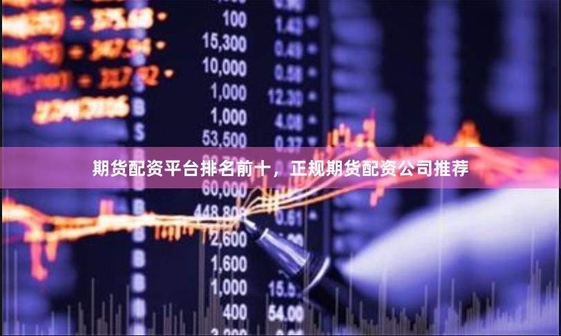 期货配资平台排名前十，正规期货配资公司推荐