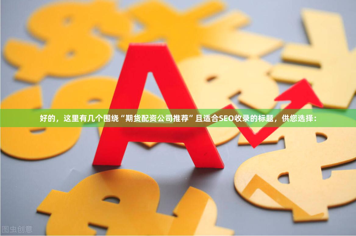 好的,这里有几个围绕“期货配资公司推荐”且适合SEO收录的标题,供您选择: