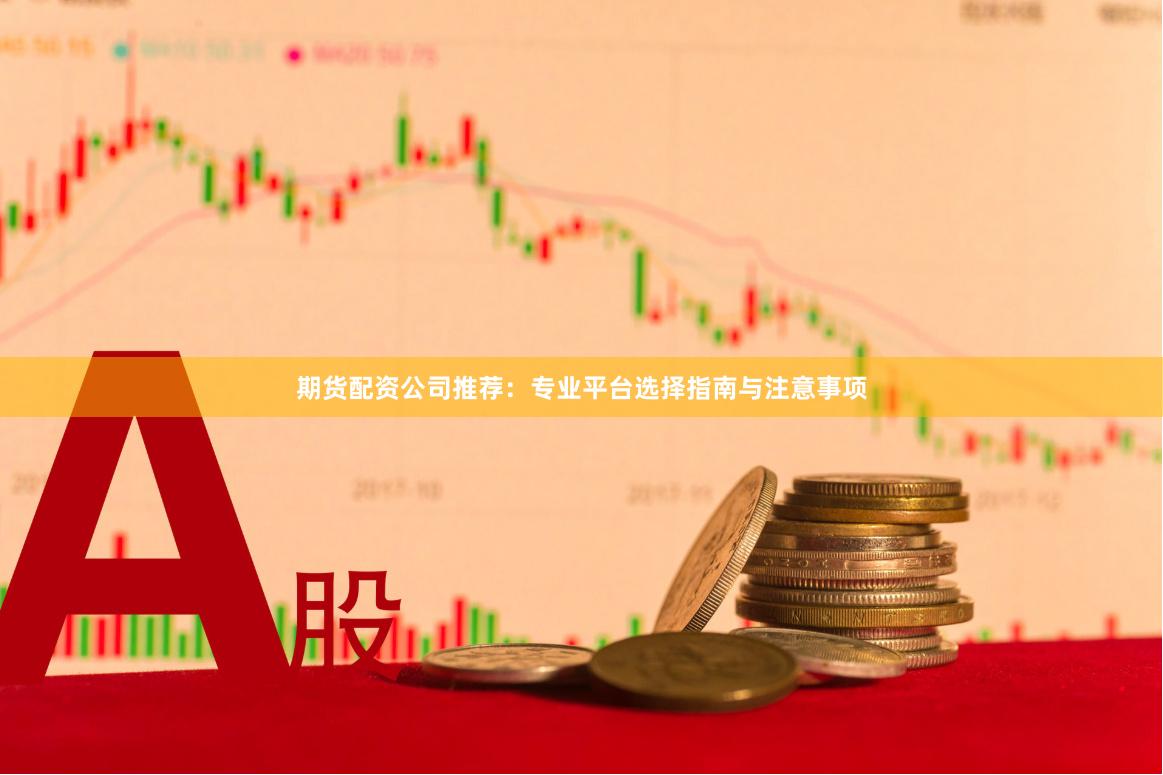 期货配资公司推荐:专业平台选择指南与注意事项