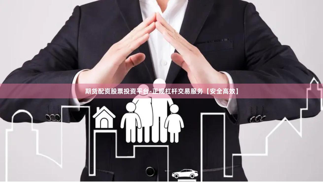 期货配资股票投资平台-正规杠杆交易服务【安全高效】