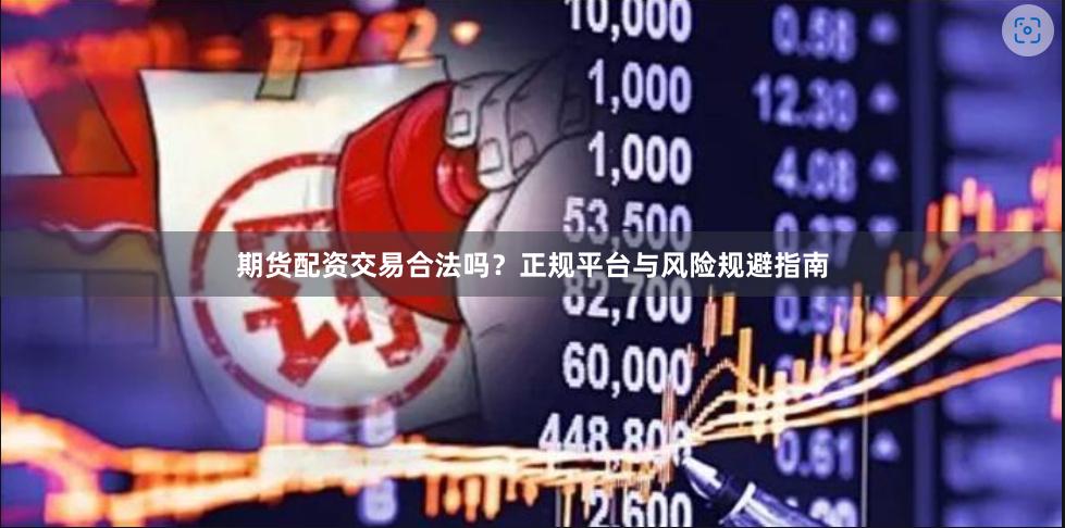 期货配资交易合法吗？正规平台与风险规避指南