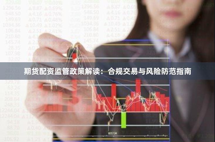 期货配资监管政策解读：合规交易与风险防范指南