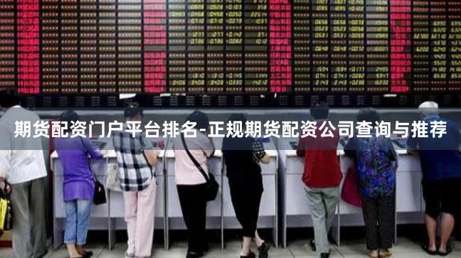 期货配资门户平台排名-正规期货配资公司查询与推荐