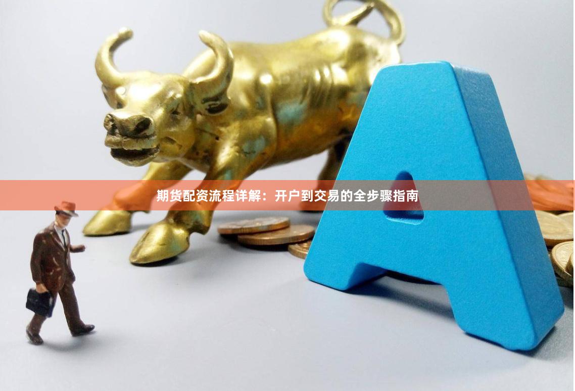 期货配资流程详解：开户到交易的全步骤指南