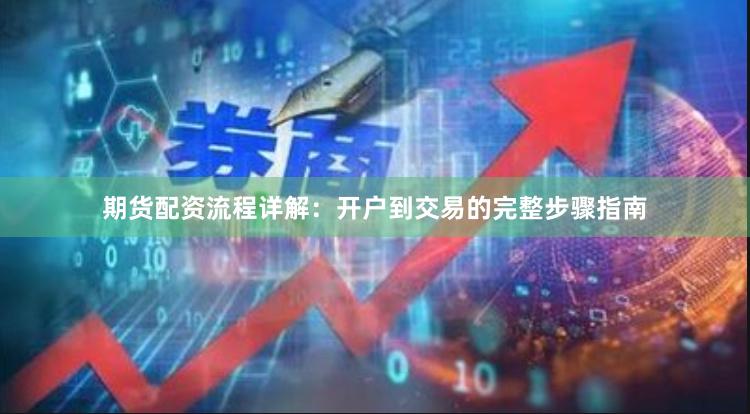期货配资流程详解:开户到交易的完整步骤指南