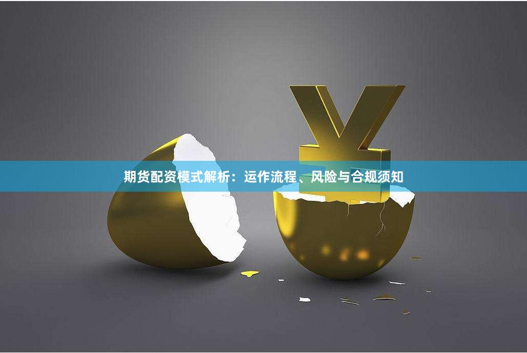期货配资模式解析：运作流程、风险与合规须知