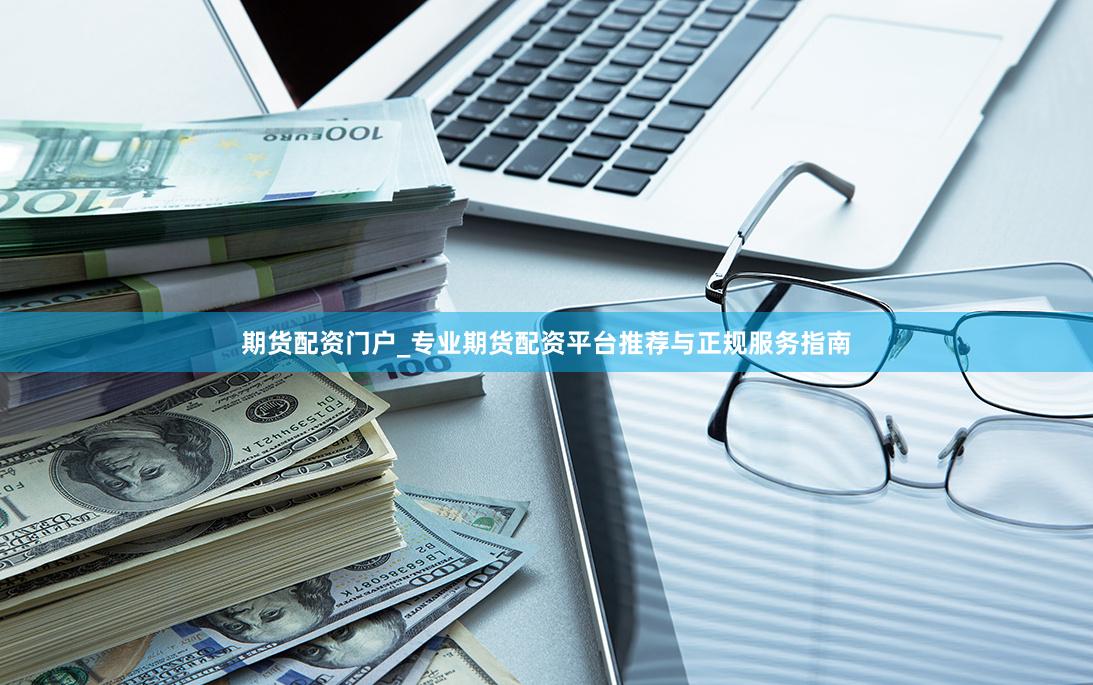 期货配资门户_专业期货配资平台推荐与正规服务指南