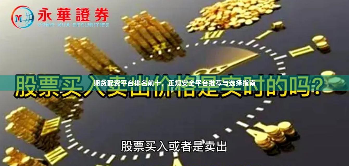 期货配资平台排名前十，正规安全平台推荐与选择指南