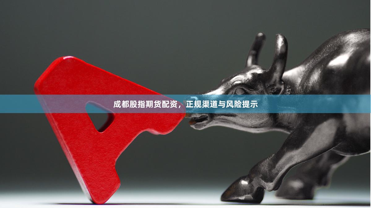 成都股指期货配资，正规渠道与风险提示