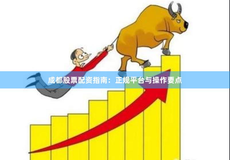 成都股票配资指南：正规平台与操作要点