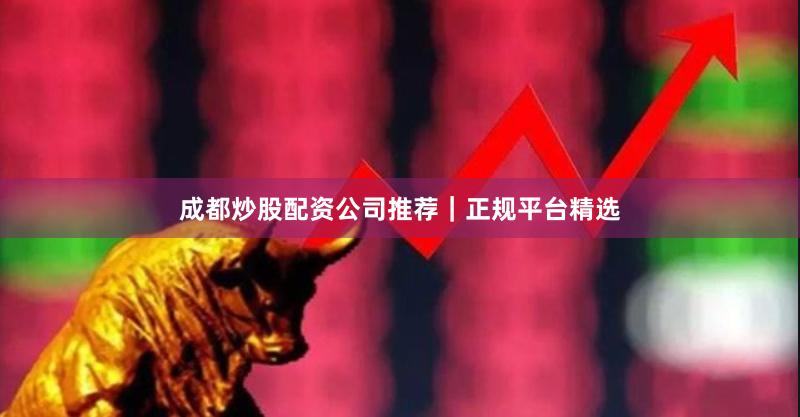 成都炒股配资公司推荐｜正规平台精选