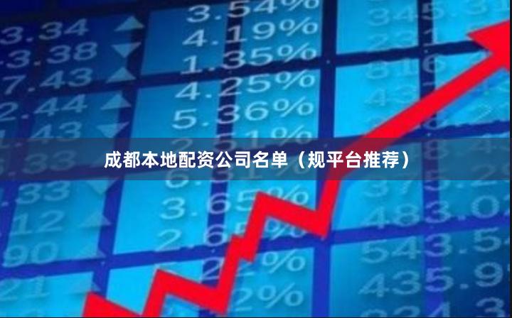 成都本地配资公司名单（规平台推荐）