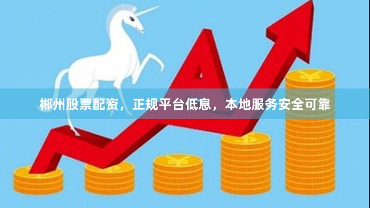郴州股票配资，正规平台低息，本地服务安全可靠