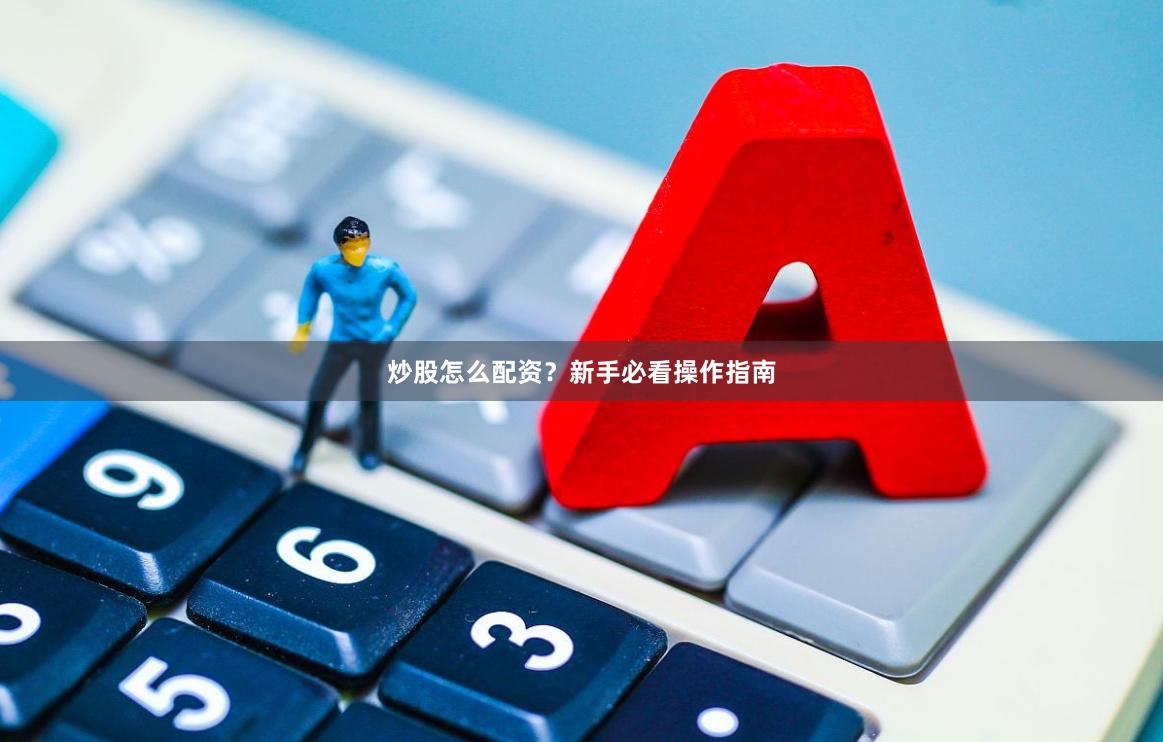 炒股怎么配资？新手必看操作指南