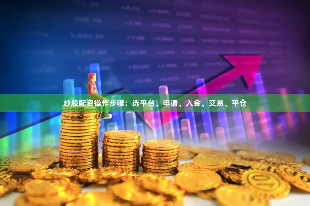 炒股配资操作步骤：选平台、申请、入金、交易、平仓