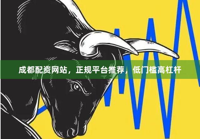 成都配资网站，正规平台推荐，低门槛高杠杆