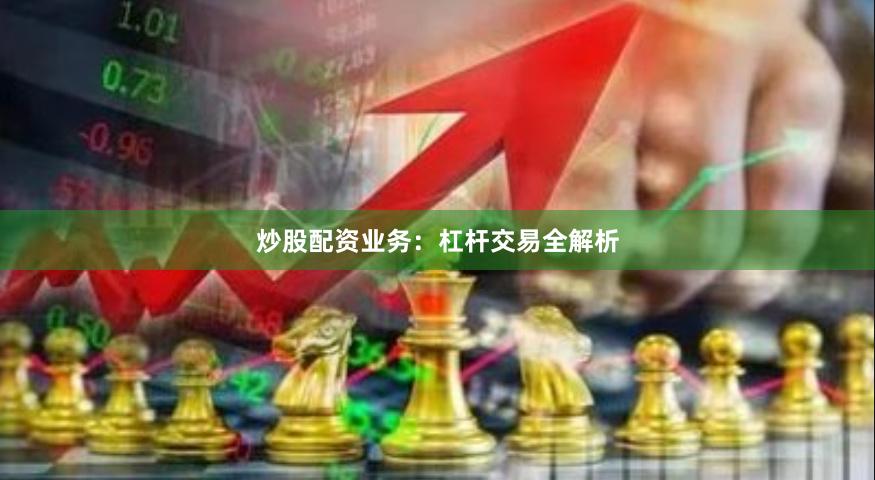 炒股配资业务:杠杆交易全解析