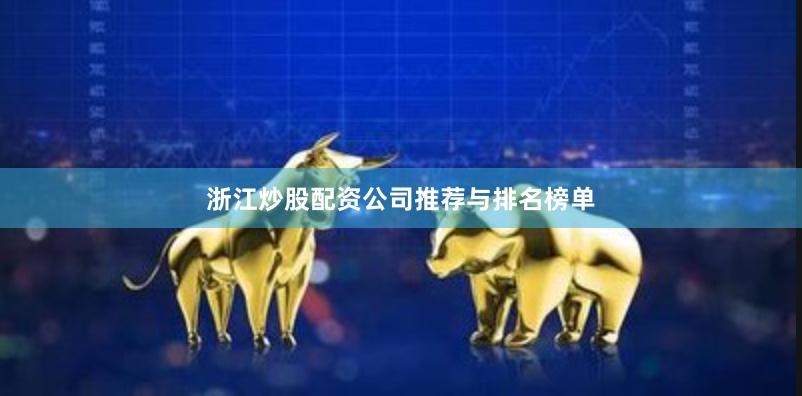 浙江炒股配资公司推荐与排名榜单