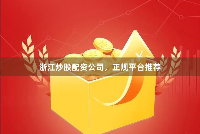 浙江炒股配资公司，正规平台推荐