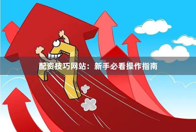 配资技巧网站：新手必看操作指南