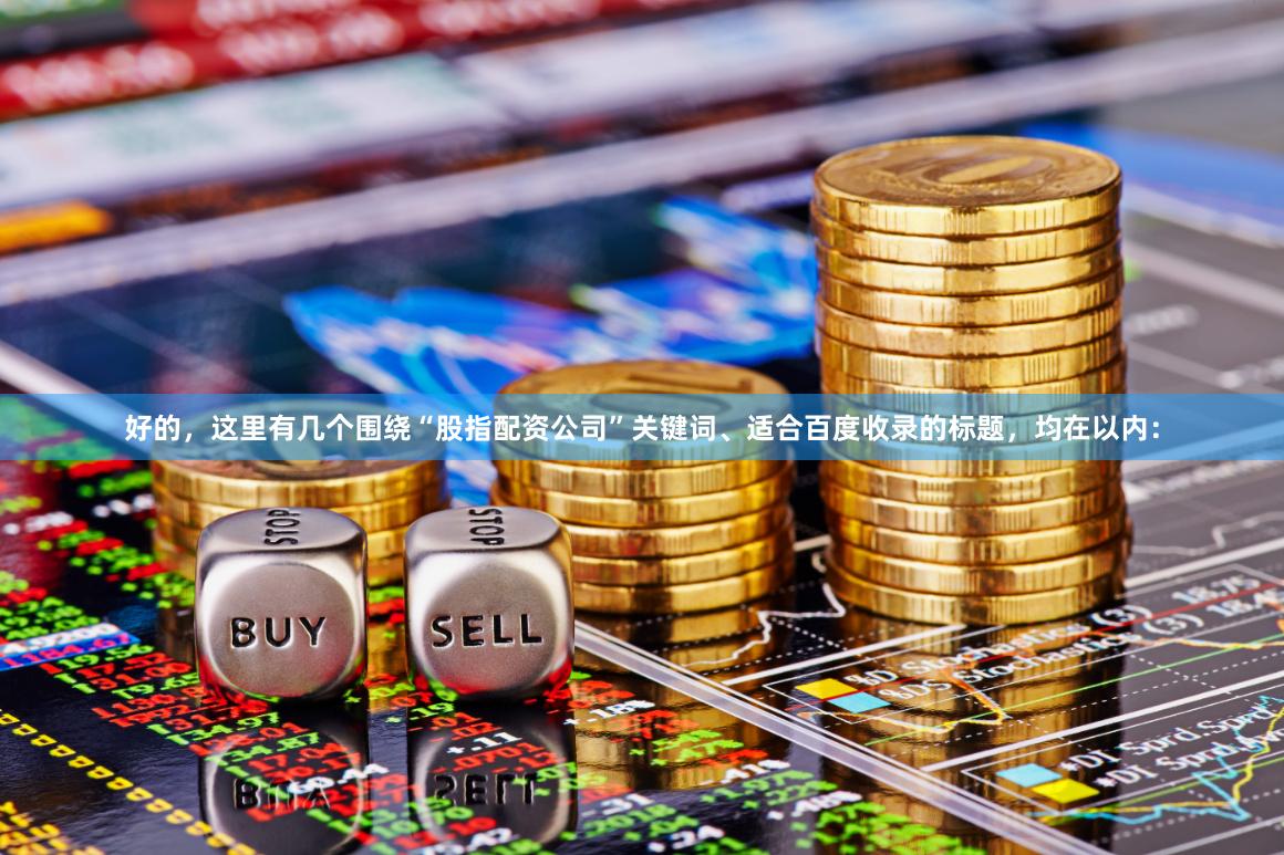 好的，这里有几个围绕“股指配资公司”关键词、适合百度收录的标题，均在以内：
