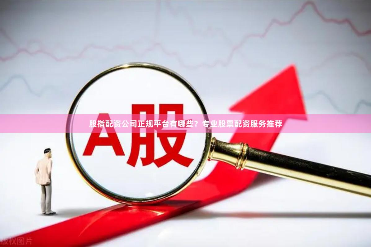 股指配资公司正规平台有哪些?专业股票配资服务推荐