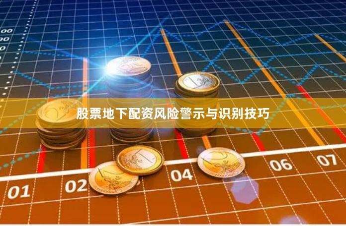 股票地下配资风险警示与识别技巧