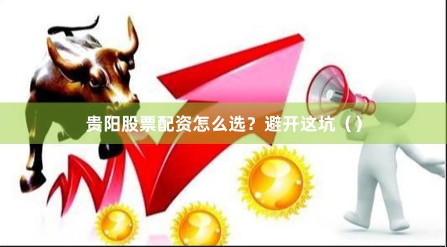 贵阳股票配资怎么选？避开这坑（）