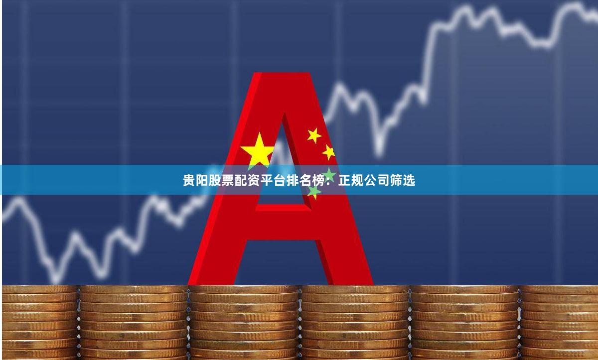 贵阳股票配资平台排名榜：正规公司筛选
