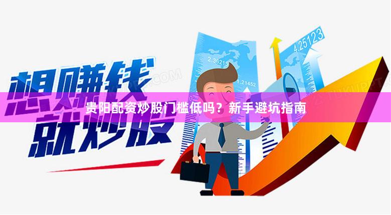 贵阳配资炒股门槛低吗？新手避坑指南